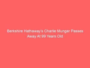 Berkshire Hathaway’s Charlie Munger Passes Away At 99 Years Old
