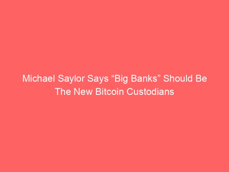 Michael Saylor Says “Big Banks” Should Be The New Bitcoin Custodians