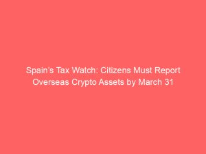Spain’s Tax Watch: Citizens Must Report Overseas Crypto Assets by March 31