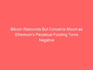 Bitcoin Rebounds But Concerns Mount as Ethereum’s Perpetual Funding Turns Negative