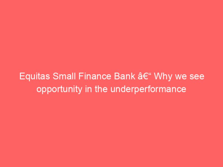Equitas Small Finance Bank â€“ Why we see opportunity in the underperformance