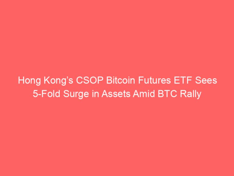 Hong Kong’s CSOP Bitcoin Futures ETF Sees 5-Fold Surge in Assets Amid BTC Rally