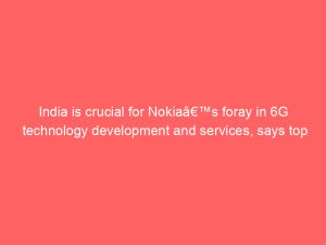 India is crucial for Nokiaâ€™s foray in 6G technology development and services, says top official