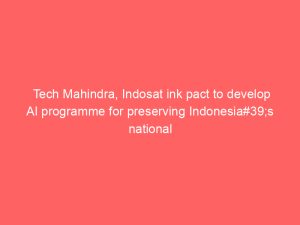 Tech Mahindra, Indosat ink pact to develop AI programme for preserving Indonesia#39;s national language