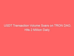 USDT Transaction Volume Soars on TRON DAO, Hits 2 Million Daily