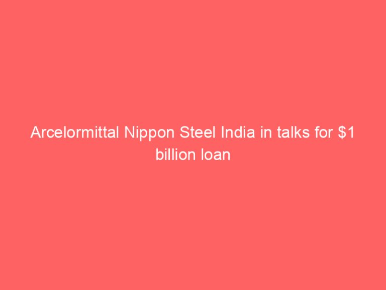 Arcelormittal Nippon Steel India in talks for $1 billion loan