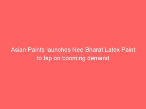 Asian Paints launches Neo Bharat Latex Paint to tap on booming demand