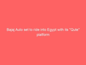 Bajaj Auto set to ride into Egypt with its “Qute” platform