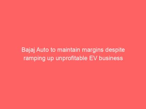 Bajaj Auto to maintain margins despite ramping up unprofitable EV business