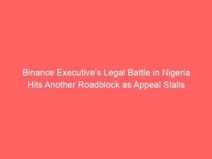 Binance Executive’s Legal Battle in Nigeria Hits Another Roadblock as Appeal Stalls