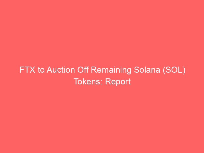 FTX to Auction Off Remaining Solana (SOL) Tokens: Report