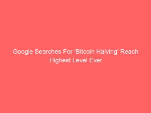 Google Searches For ‘Bitcoin Halving’ Reach Highest Level Ever
