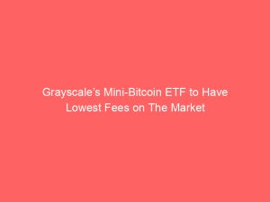 Grayscale’s Mini-Bitcoin ETF to Have Lowest Fees on The Market