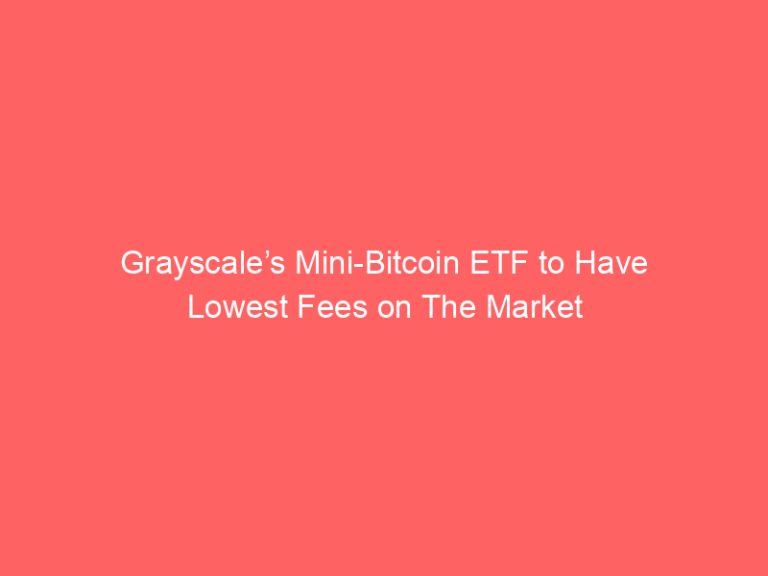 Grayscale’s Mini-Bitcoin ETF to Have Lowest Fees on The Market