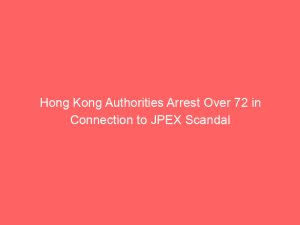 Hong Kong Authorities Arrest Over 72 in Connection to JPEX Scandal