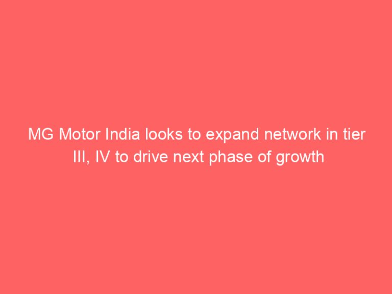 MG Motor India looks to expand network in tier III, IV to drive next phase of growth