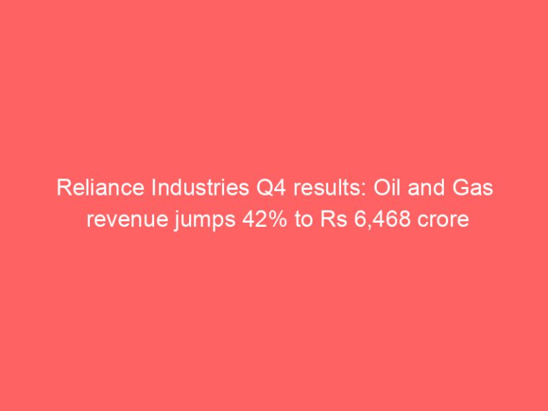 Reliance Industries Q4 results: Oil and Gas revenue jumps 42% to Rs 6,468 crore