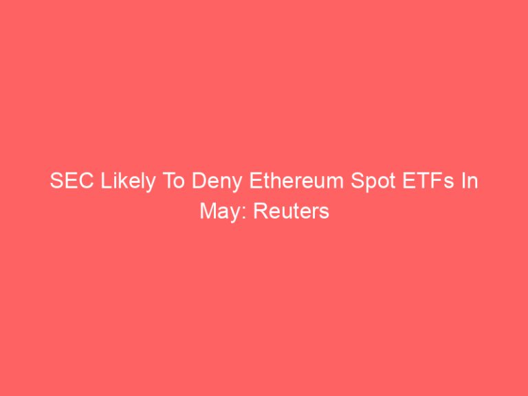 SEC Likely To Deny Ethereum Spot ETFs In May: Reuters
