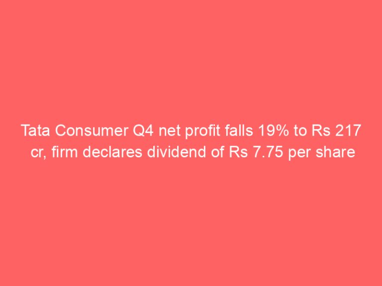 Tata Consumer Q4 net profit falls 19% to Rs 217 cr, firm declares dividend of Rs 7.75 per share