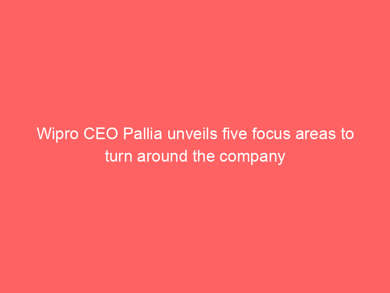 Wipro CEO Pallia unveils five focus areas to turn around the company