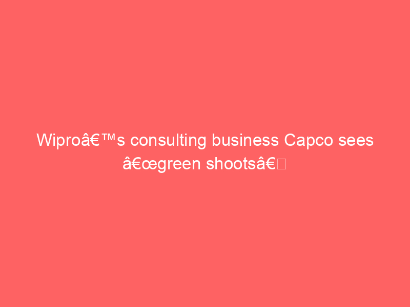 Wiproâ€™s consulting business Capco sees â€œgreen shootsâ€�